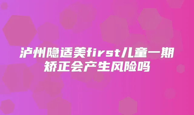 泸州隐适美first儿童一期矫正会产生风险吗