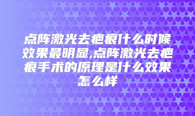 点阵激光去疤痕什么时候效果明显,点阵激光去疤痕手术的原理是什么效果怎么样