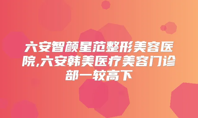 六安智颜星范整形美容医院,六安韩美医疗美容门诊部一较高下