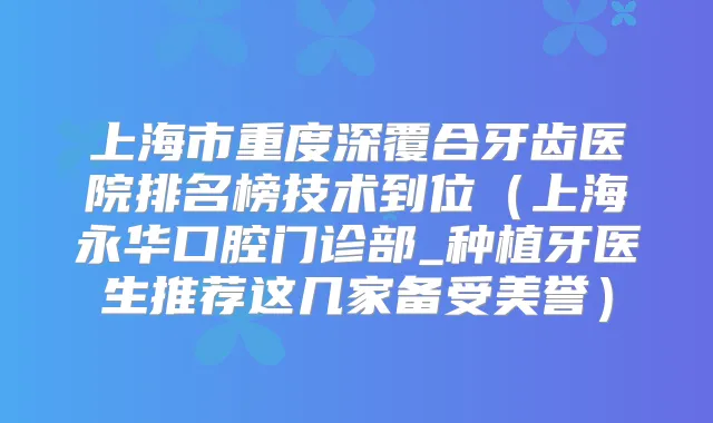上海市重度深覆合牙齿医院排名榜技术到位（上海永华口腔门诊部_种植牙医生推荐这几家备受美誉）