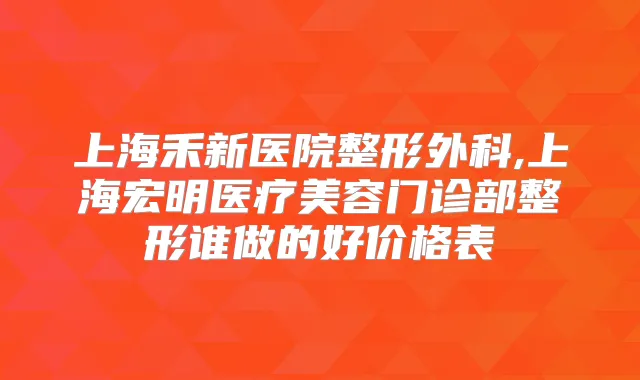 上海禾新医院整形外科,上海宏明医疗美容门诊部整形谁做的好价格表
