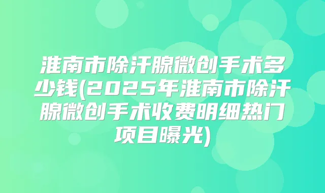 淮南市除汗腺微创手术多少钱(2025年淮南市除汗腺微创手术收费明细热门项目曝光)