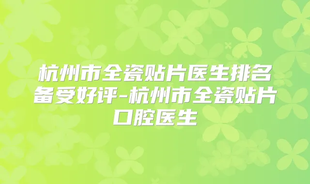 杭州市全瓷贴片医生排名备受好评-杭州市全瓷贴片口腔医生