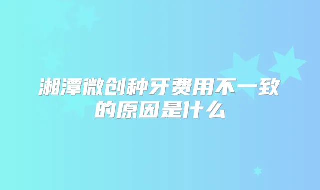 湘潭微创种牙费用不一致的原因是什么