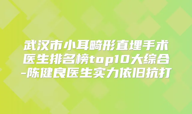 武汉市小耳畸形直埋手术医生排名榜top10大综合-陈健良医生实力依旧抗打