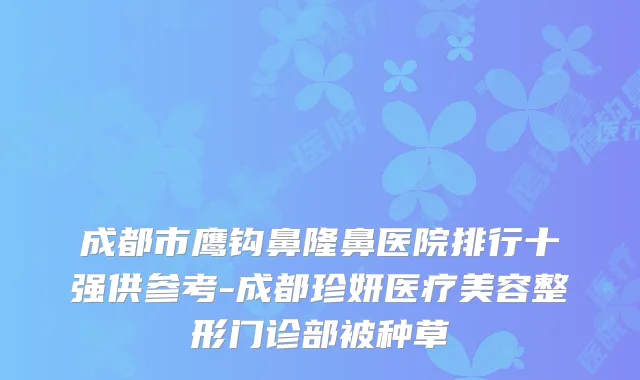 成都市鹰钩鼻隆鼻医院排行十强供参考-成都珍妍医疗美容整形门诊部被种草