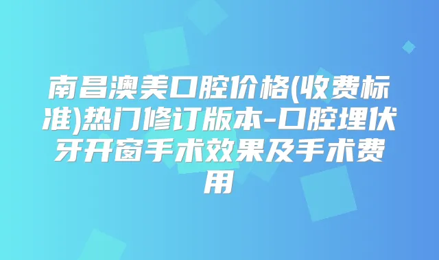南昌澳美口腔价格(收费标准)热门修订版本-口腔埋伏牙开窗手术效果及手术费用
