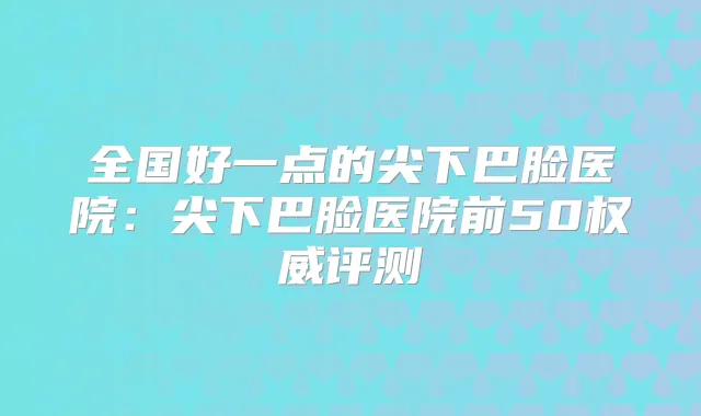 全国好一点的尖下巴脸医院：尖下巴脸医院前50评测