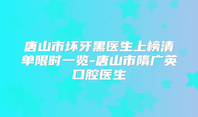 唐山市坏牙黑医生上榜清单限时一览-唐山市隋广英口腔医生