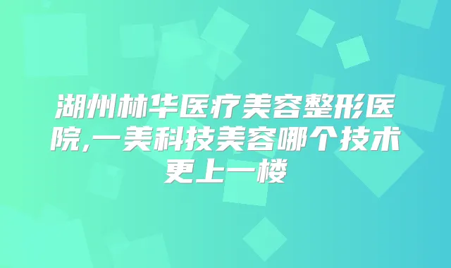 湖州林华医疗美容整形医院,一美科技美容哪个技术更上一楼