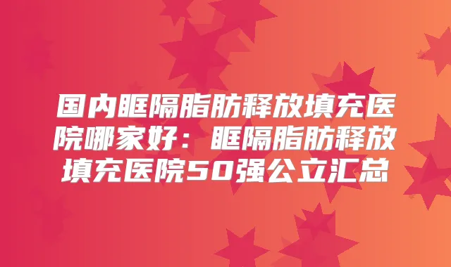 国内眶隔脂肪释放填充医院哪家好：眶隔脂肪释放填充医院50强公立汇总