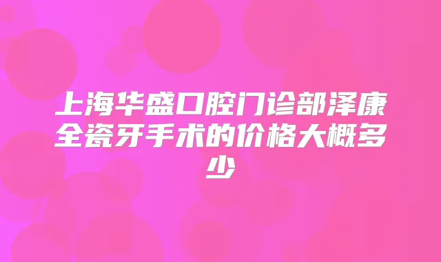 上海华盛口腔门诊部泽康全瓷牙手术的价格大概多少