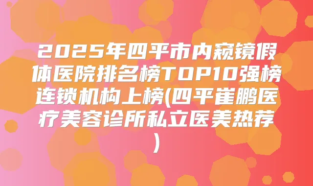 2025年四平市内窥镜假体医院排名榜TOP10强榜连锁机构上榜(四平崔鹏医疗美容诊所私立医美热荐)