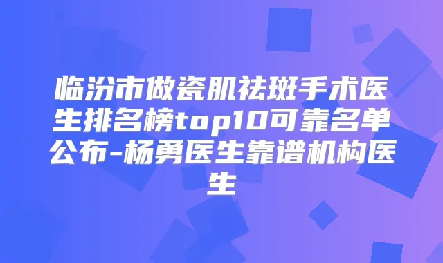 临汾市做瓷肌祛斑手术医生排名榜top10可靠名单公布-杨勇医生靠谱机构医生