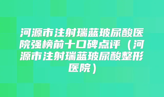 河源市注射瑞蓝玻尿酸医院强榜前十口碑点评（河源市注射瑞蓝玻尿酸整形医院）