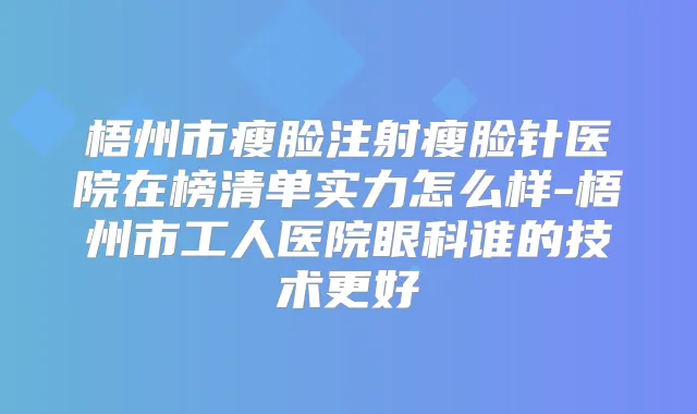 梧州市瘦脸注射瘦脸针医院在榜清单实力怎么样-梧州市工人医院眼科谁的技术更好