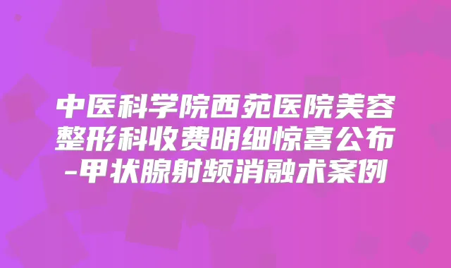 中医科学院西苑医院美容整形科收费明细惊喜公布-甲状腺射频消融术案例