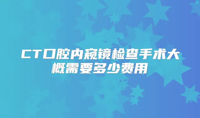CT口腔内窥镜检查手术大概需要多少费用