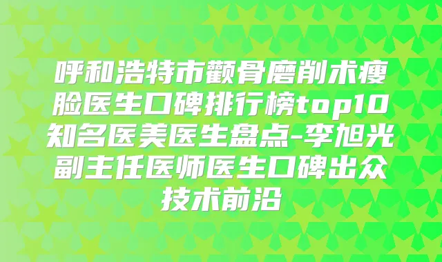 呼和浩特市颧骨磨削术瘦脸医生口碑排行榜top10知名医美医生盘点-李旭光副主任医师医生口碑出众技术前沿