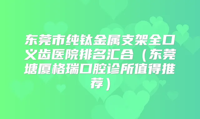 东莞市纯钛金属支架全口义齿医院排名汇合（东莞塘厦格瑞口腔诊所值得推荐）