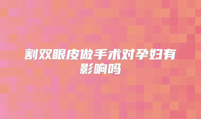 割双眼皮做手术对孕妇有影响吗