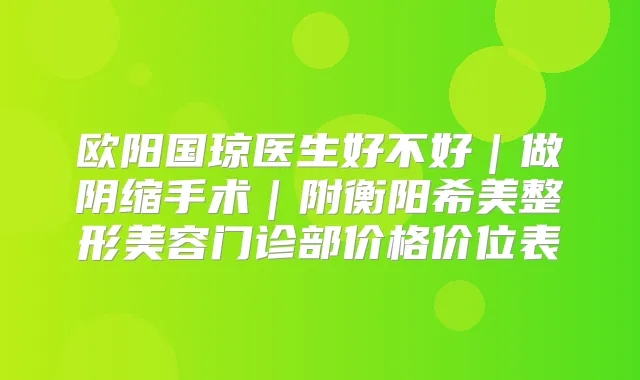 欧阳国琼医生好不好｜做阴缩手术｜附衡阳希美整形美容门诊部价格价位表