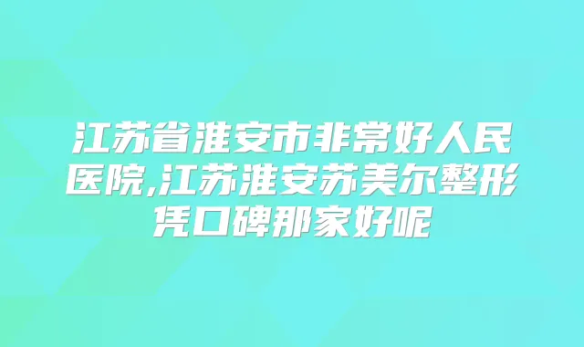 江苏省淮安市好人民医院,江苏淮安苏美尔整形凭口碑那家好呢