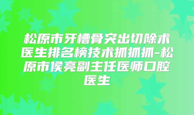 松原市牙槽骨突出切除术医生排名榜技术抓抓抓-松原市侯亮副主任医师口腔医生