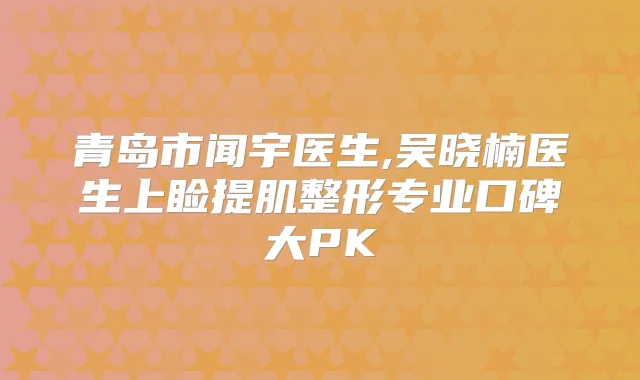 青岛市闻宇医生,吴晓楠医生上睑提肌整形专业口碑大PK