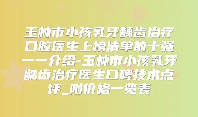 玉林市小孩乳牙龋齿口腔医生上榜清单前十强一一介绍-玉林市小孩乳牙龋齿医生口碑技术点评_附价格一览表