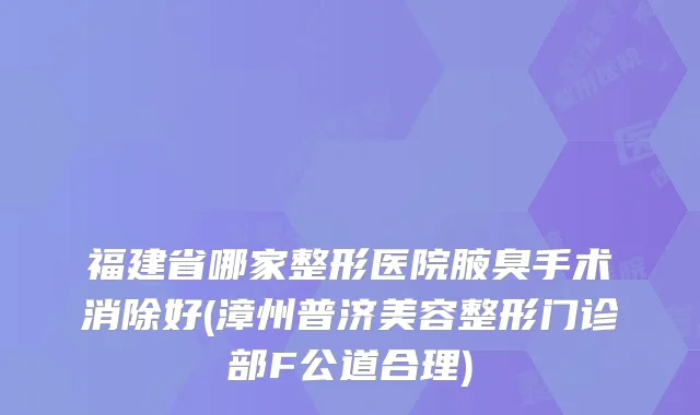 福建省哪家整形医院腋臭手术消除好(漳州普济美容整形门诊部F公道合理)