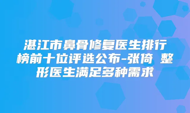 湛江市鼻骨修复医生排行榜前十位评选公布-张倚旻整形医生满足多种需求