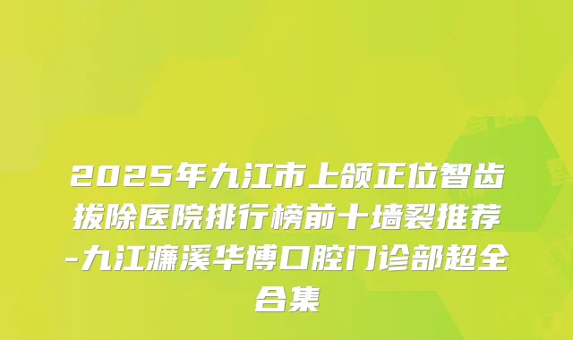 2025年九江市上颌正位智齿拔除医院排行榜前十墙裂推荐-九江濂溪华博口腔门诊部超全合集