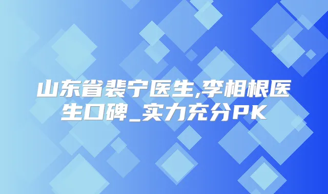 山东省裴宁医生,李相根医生口碑_实力充分PK