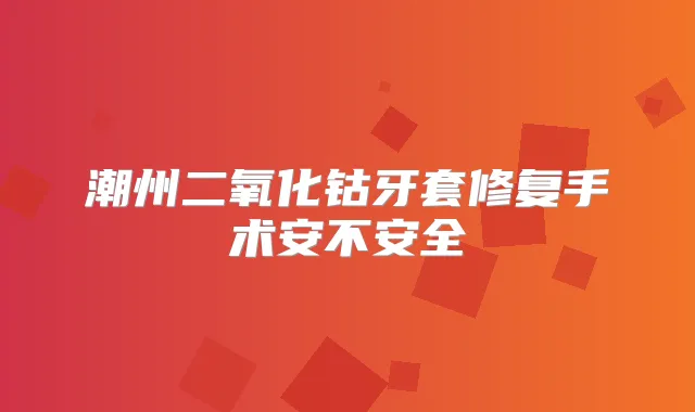 潮州二氧化钴牙套修复手术安不安全