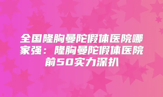 全国隆胸曼陀假体医院哪家强：隆胸曼陀假体医院前50实力深扒