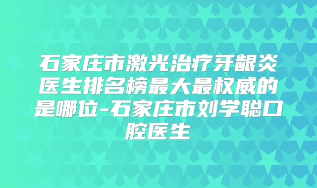 石家庄市激光牙龈炎医生排名榜大的是哪位-石家庄市刘学聪口腔医生