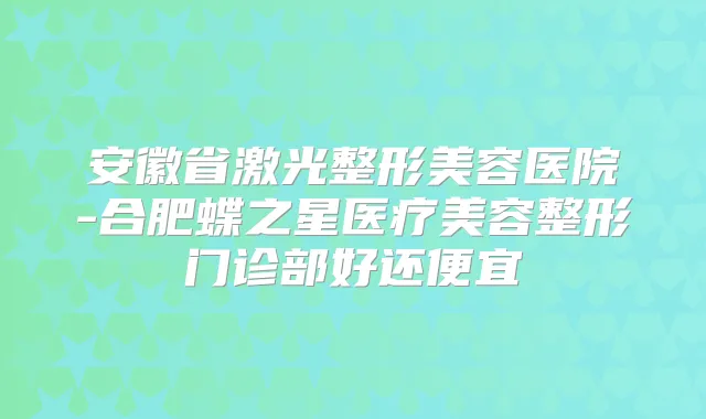 安徽省激光整形美容医院-合肥蝶之星医疗美容整形门诊部好还便宜