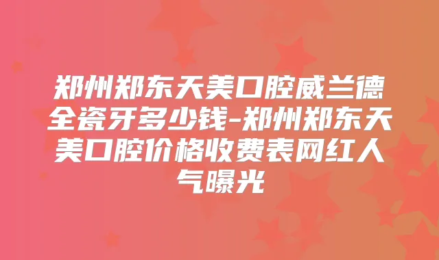 郑州郑东天美口腔威兰德全瓷牙多少钱-郑州郑东天美口腔价格收费表网红人气曝光