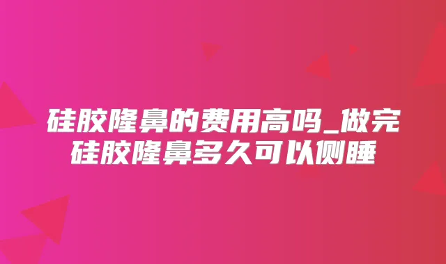 硅胶隆鼻的费用高吗_做完硅胶隆鼻多久可以侧睡