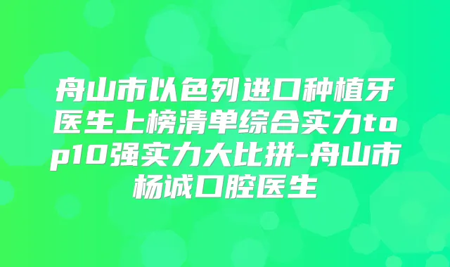 舟山市以色列进口种植牙医生上榜清单综合实力top10强实力大比拼-舟山市杨诚口腔医生