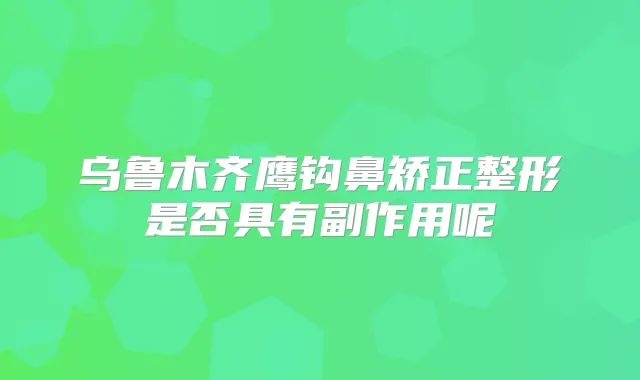 乌鲁木齐鹰钩鼻矫正整形是否具有副作用呢