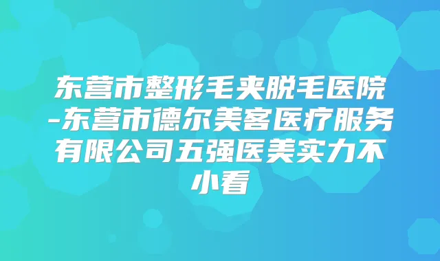 东营市整形毛夹脱毛医院-东营市德尔美客医疗服务有限公司五强医美实力不小看