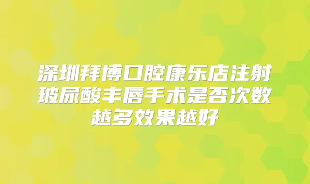 深圳拜博口腔康乐店注射玻尿酸丰唇手术是否次数越多效果越好