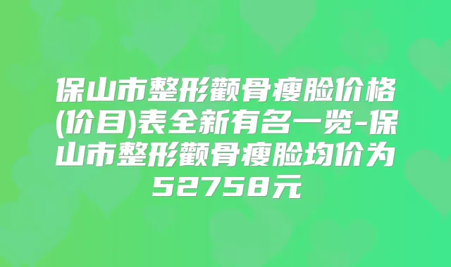 保山市整形颧骨瘦脸价格(价目)表全新有名一览-保山市整形颧骨瘦脸均价为52758元