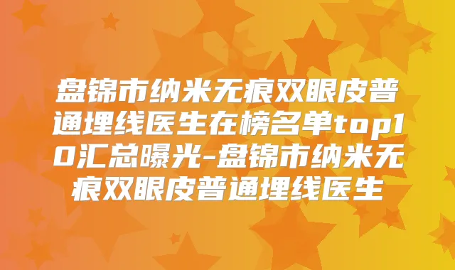盘锦市纳米无痕双眼皮普通埋线医生在榜名单top10汇总曝光-盘锦市纳米无痕双眼皮普通埋线医生