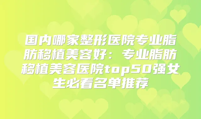 国内哪家整形医院专业脂肪移植美容好：专业脂肪移植美容医院top50强女生必看名单推荐