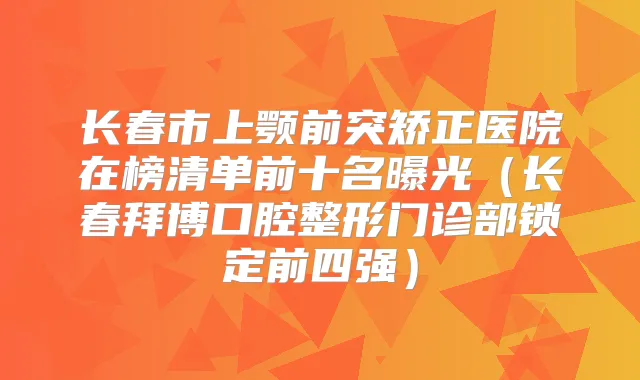 长春市上颚前突矫正医院在榜清单前十名曝光(长春拜博口腔整形门诊部锁定前四强)