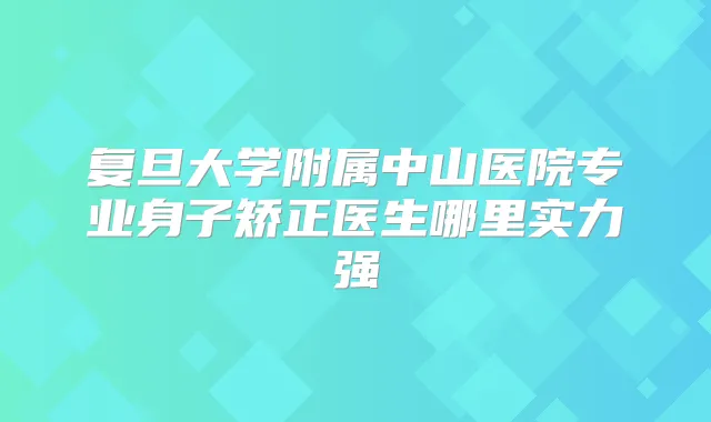 复旦大学附属中山医院专业身子矫正医生哪里实力强