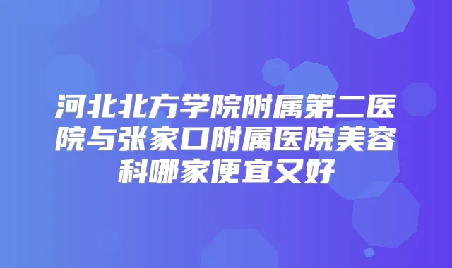 河北北方学院附属第二医院与张家口附属医院美容科哪家便宜又好